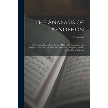 The Anabasis of Xenophon: With Copius Notes, Introduction, Map of the Expedition and Retreat of the Ten Thousand, and a Full and Complete Lexico