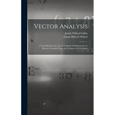 Vector Analysis: A Text-Book for the Use of Students of Mathematics & Physics: Founded Upon the Lectures of J. W. Gibbs