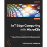 IoT Edge Computing with MicroK8s: A hands-on approach to building, deploying, and distributing production-ready Kubernetes on IoT and Edge platforms