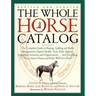 The Whole Horse Catalog: The Complete Guide to Buying, Stabling and Stable Management, Equine Health, Tack, Rider Apparel, Equestrian Activitie