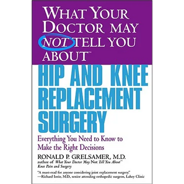 What Your Doctor May Not Tell You about Hip and Knee Replacement Surgery: Everything You Need to Know to Make the Right Decisions
