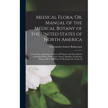 Medical Flora; Or, Manual of the Medical Botany of the United States of North America: Containing a Selection of Above 100 Figures and Descriptions of