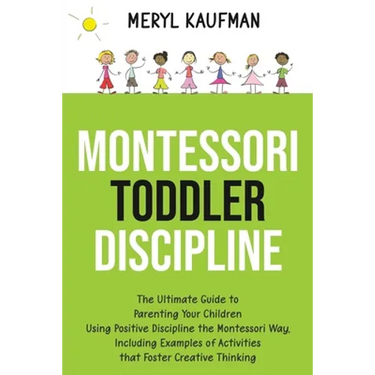 Montessori Toddler Discipline: The Ultimate Guide to Parenting Your Children Using Positive Discipline the Montessori Way, Including Examples of Acti