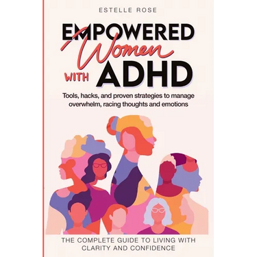 Empowered Women with ADHD: Tools, Hacks, and Proven Strategies to Manage Overwhelm, Racing Thoughts, and Emotions. The Complete Guide to Living with C