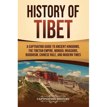 History of Tibet: A Captivating Guide to Ancient Kingdoms, the Tibetan Empire, Mongol Invasions, Buddhism, Chinese Rule, and Modern Times
