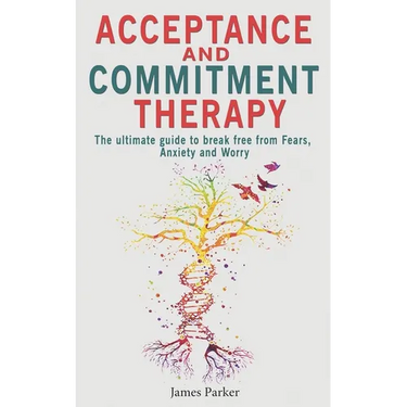 Acceptance and Commitment Therapy: The Ultimate Guide to Break Free from Fears, Anxiety and Worry