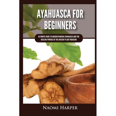 Ayahuasca For Beginners: Ultimate Guide to Understanding Ayahuasca and the Healing Powers of the Ancient Plant Medicine