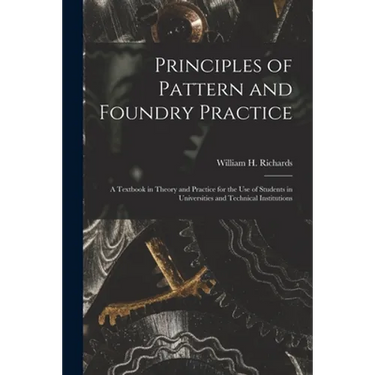 Principles of Pattern and Foundry Practice; a Textbook in Theory and Practice for the Use of Students in Universities and Technical Institutions
