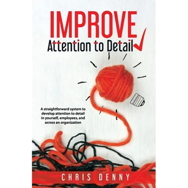 Improve Attention To Detail: A straightforward system to develop attention to detail in yourself, employees, and across an organization.