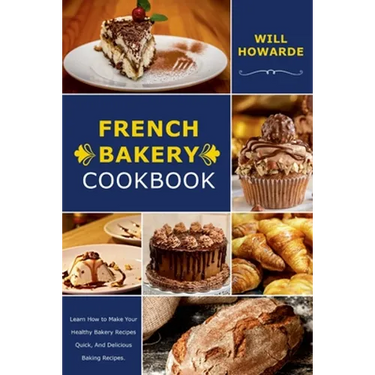 French Bakery Cookbook. Learn How to Make Your Healthy Bakery Recipes Quick, And Delicious Baking Recipes