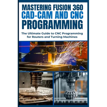 Mastering Fusion 360 Cad-CAM and CNC Programming: The Ultimate Guide to CNC Programming for Routers and Turning Machines