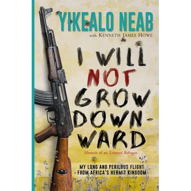 I Will Not Grow Downward - Memoir Of An Eritrean Refugee: My Long And Perilous Flight From Africa's Hermit Kingdom