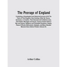 The Peerage Of England: Containing A Genealogical And Historical Account Of All The Peers Of That Kingdom, Now Existing, Either By Tenure, Sum