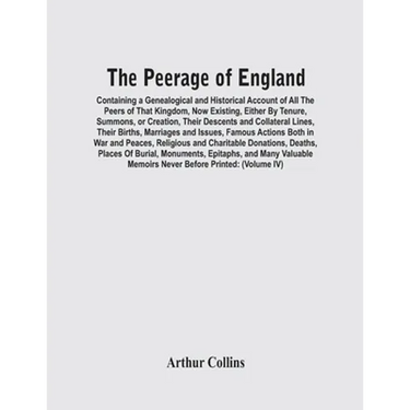 The Peerage Of England: Containing A Genealogical And Historical Account Of All The Peers Of That Kingdom, Now Existing, Either By Tenure, Sum