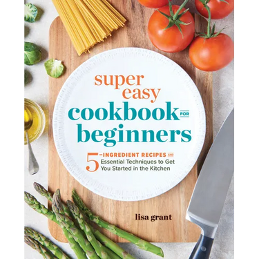Super Easy Cookbook for Beginners: 5-Ingredient Recipes and Essential Techniques to Get You Started in the Kitchen