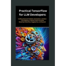 Practical TensorFlow for LLM Developers: Crafting Advanced Chatbots, Summarizers, and More - From Beginner to Master (LLMs Unraveled: Mastering Tensor
