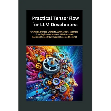 Practical TensorFlow for LLM Developers: Crafting Advanced Chatbots, Summarizers, and More - From Beginner to Master (LLMs Unraveled: Mastering Tensor