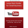 YouTube Jump-Start Guide for Small Business: Getting started with YouTube marketing...step by step