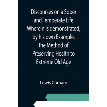 Discourses on a Sober and Temperate Life Wherein is demonstrated, by his own Example, the Method of Preserving Health to Extreme Old Age