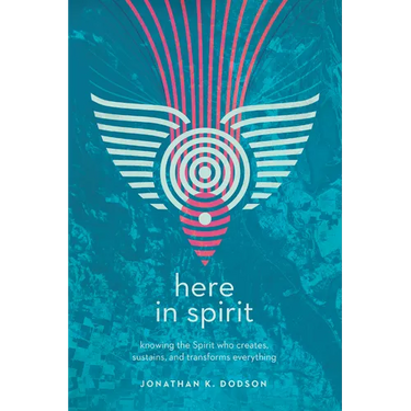 Here in Spirit: Knowing the Spirit Who Creates, Sustains, and Transforms Everything