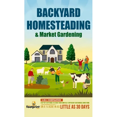 Backyard Homesteading & Market Gardening: 2-in-1 Compilation Step-By-Step Guide to Start Your Own Self Sufficient Sustainable Mini Farm on a 1/4 Acre