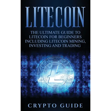 Litecoin: The Ultimate Guide to Litecoin for Beginners Including Litecoin Mining, Investing and Trading