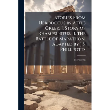 Stories From Herodotus in Attic Greek. I. Story of Rhampsinitus. Ii. the Battle of Marathon. Adapted by J.S. Phillpotts