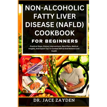 Non-Alcoholic Fatty Liver Disease (Nafld) Cookbook for Beginners: Practical Steps, Dietary Interventions, Meal Plans, Medical Insights, And Expert Tip
