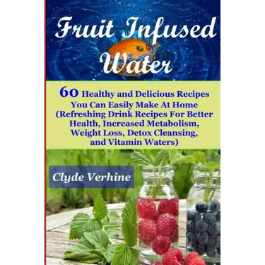 Fruit Infused Water 60 Healthy and DeliciousRecipes You Can Easily Make At Home (Refreshing Drink Recipes For Better Health, Increased Metabolism, Wei