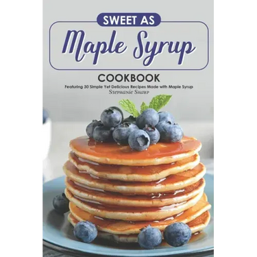 Sweet as Maple Syrup Cookbook: Featuring 30 Simple Yet Delicious Recipes Made with Maple Syrup