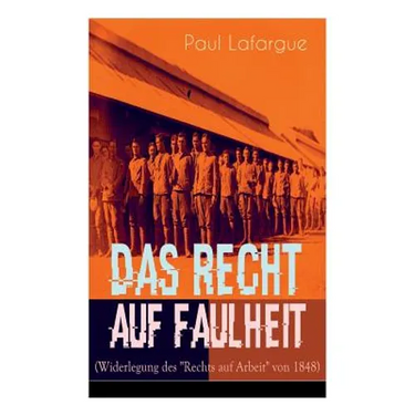 Das Recht auf Faulheit (Widerlegung des "Rechts auf Arbeit" von 1848): Ein verderbliches Dogma + Der Segen der Arbeit + Was aus der Überproduktion fol