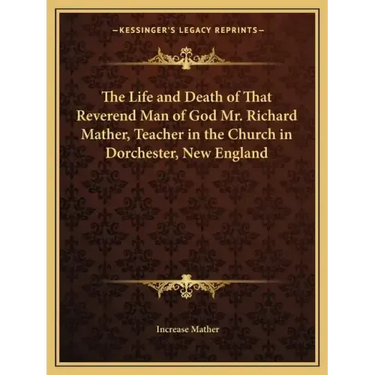 The Life and Death of That Reverend Man of God Mr. Richard Mather, Teacher in the Church in Dorchester, New England