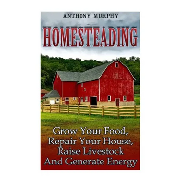 Homesteading: Grow Your Food, Repair Your House, Raise Livestock And Generate Energy: (Homesteading for Beginners, Farming)