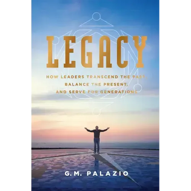 Legacy: How Leaders Transcend the Past, Balance the Present, and Serve for Generations