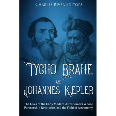 Tycho Brahe and Johannes Kepler: The Lives of the Early Modern Astronomers Whose Partnership Revolutionized the Field of Astronomy