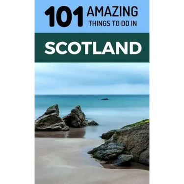 101 Amazing Things to Do in Scotland: Scotland Travel Guide