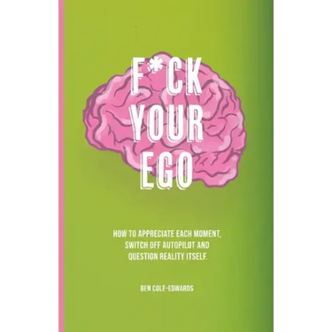 F*ck Your Ego: How to appreciate each moment, switch off autopilot and question reality itself.