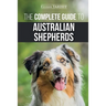 The Complete Guide to Australian Shepherds: Learn Everything You Need to Know About Raising, Training, and Successfully Living with Your New Aussie