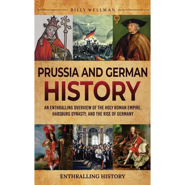 Prussia and German History: An Enthralling Overview of the Holy Roman Empire, Habsburg Dynasty, and the Rise of Germany