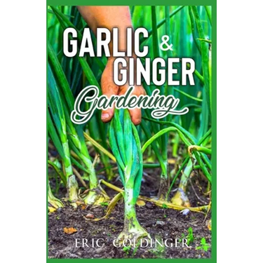 Garlic & Ginger Gardening: Simplified Guide To Growing & Harvesting Ginger and Garlic / Medicinal Usage & Cooking Recipes