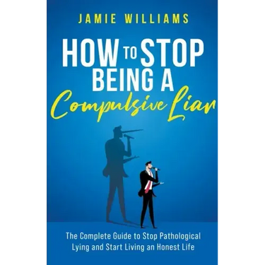 How To Stop Being a Compulsive Liar: The Complete Guide to Stop Pathological Lying and Start Living an Honest Life
