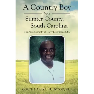 A Country Boy from Sumter County, South Carolina: The Autobiography of Harry Lee Fulwood, Sr.