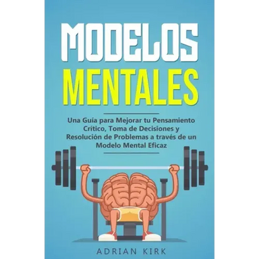 Modelos Mentales: Una Guía para Mejorar tu Pensamiento Crítico, Toma de Decisiones y Resolución de Problemas a través de un Modelo Mental Eficaz