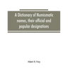 A dictionary of numismatic names, their official and popular designations