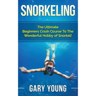 Snorkeling: The Ultimate Beginners Crash Course To The Wonderful Hobby of Snorkel!