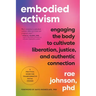 Embodied Activism: Engaging the Body to Cultivate Liberation, Justice, and Authentic Connection--A Practical Guide for Transformative Social Change
