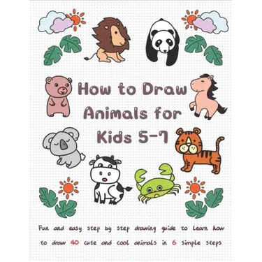How To Draw Animals for Kids 5-7: Fun & Easy Step by Step Drawing Guide to Learn How to Draw 40 Cute and Cool Animals in 6 Simple Steps