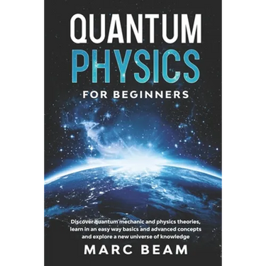 Quantum Physics For Beginners: Discover Quantum Mechanic And Physics Theories, Learn In An Easy Way Basics And Advanced Concepts And Explore A New Un