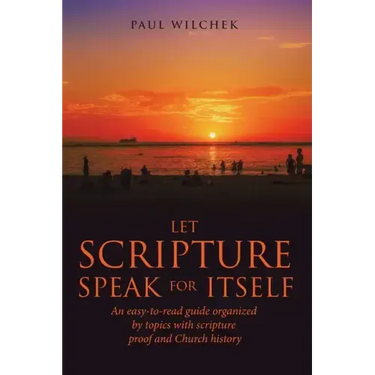 Let Scripture Speak for Itself: An Easy-To-Read Guide Organized by Topics with Scripture Proof and Church History