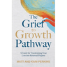 The Grief to Growth Pathway: A Guide for Transforming Your Loss into Renewed Purpose